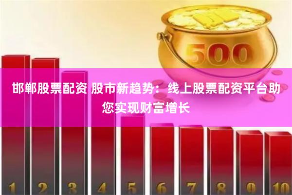 邯郸股票配资 股市新趋势：线上股票配资平台助您实现财富增长