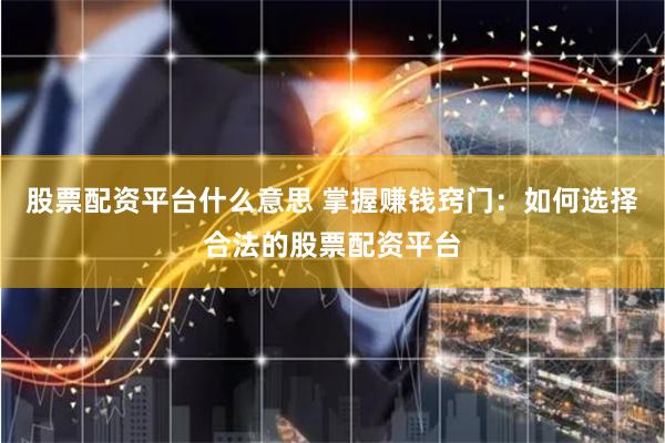 股票配资平台什么意思 掌握赚钱窍门：如何选择合法的股票配资平台