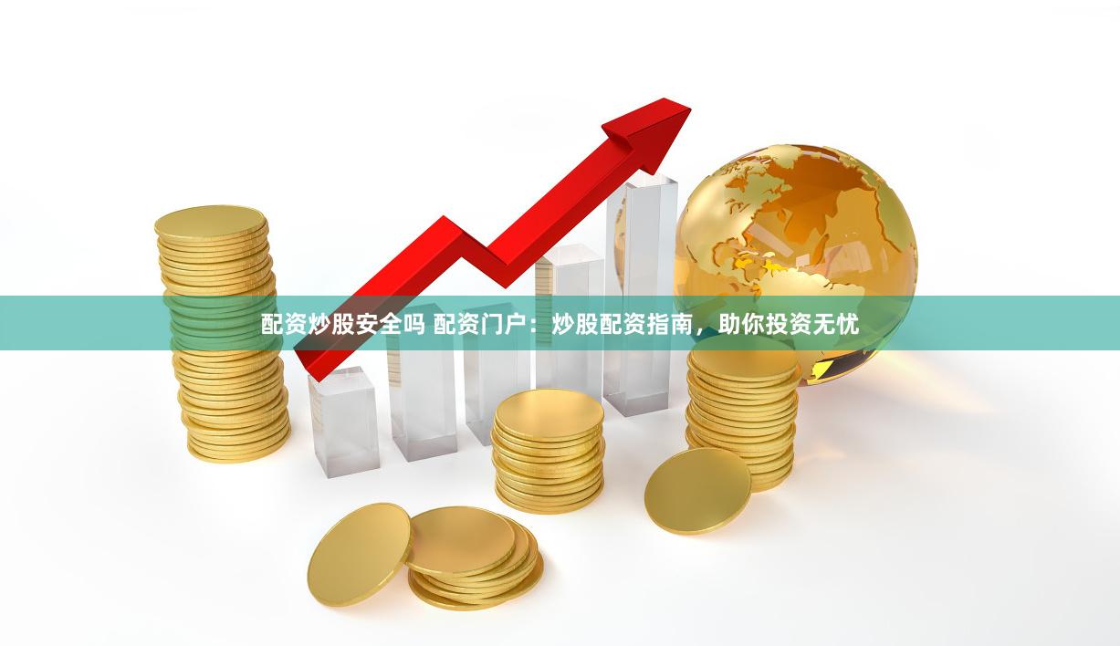 配资炒股安全吗 配资门户：炒股配资指南，助你投资无忧