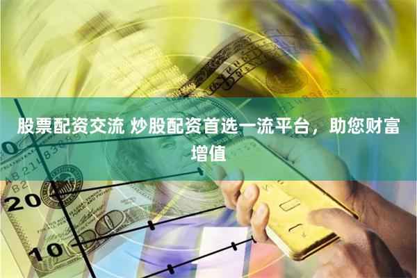 股票配资交流 炒股配资首选一流平台，助您财富增值
