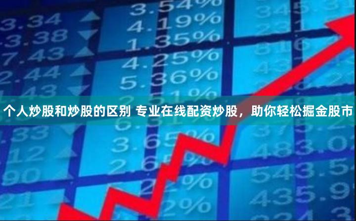 个人炒股和炒股的区别 专业在线配资炒股，助你轻松掘金股市