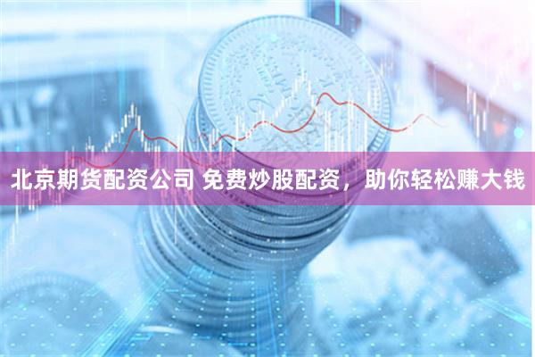北京期货配资公司 免费炒股配资，助你轻松赚大钱