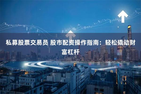 私募股票交易员 股市配资操作指南：轻松撬动财富杠杆