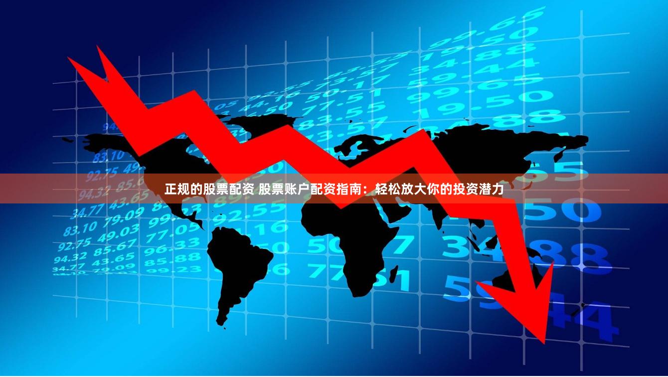 正规的股票配资 股票账户配资指南：轻松放大你的投资潜力