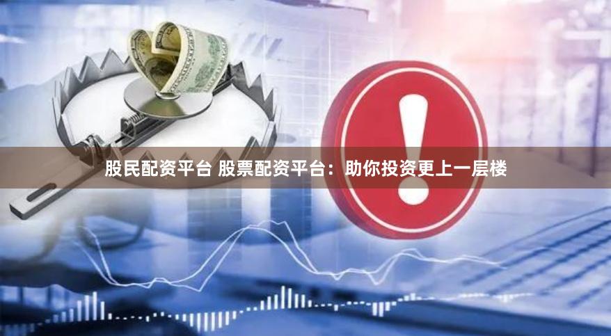 股民配资平台 股票配资平台：助你投资更上一层楼