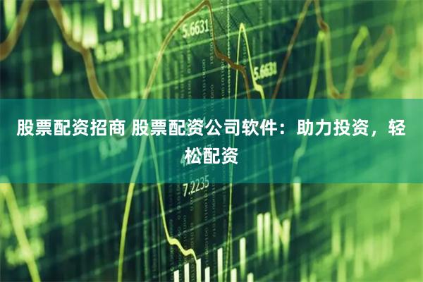 股票配资招商 股票配资公司软件：助力投资，轻松配资