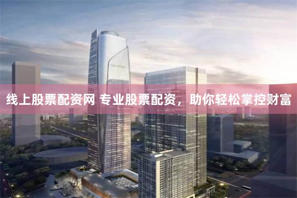 线上股票配资网 专业股票配资，助你轻松掌控财富