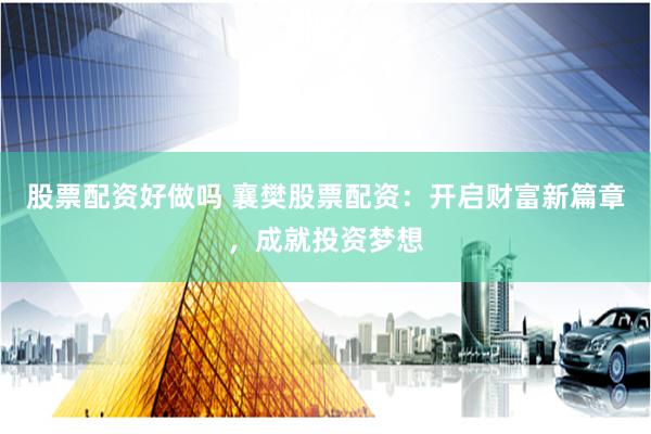 股票配资好做吗 襄樊股票配资：开启财富新篇章，成就投资梦想