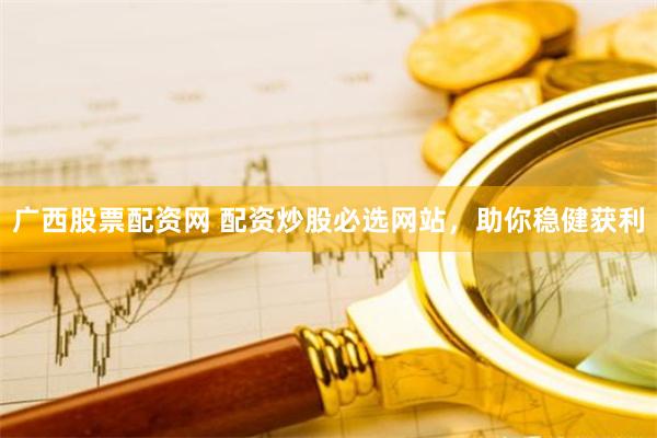 广西股票配资网 配资炒股必选网站，助你稳健获利