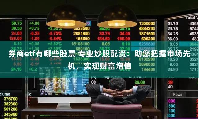 券商etf有哪些股票 专业炒股配资：助您把握市场先机，实现财富增值