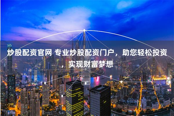 炒股配资官网 专业炒股配资门户，助您轻松投资，实现财富梦想