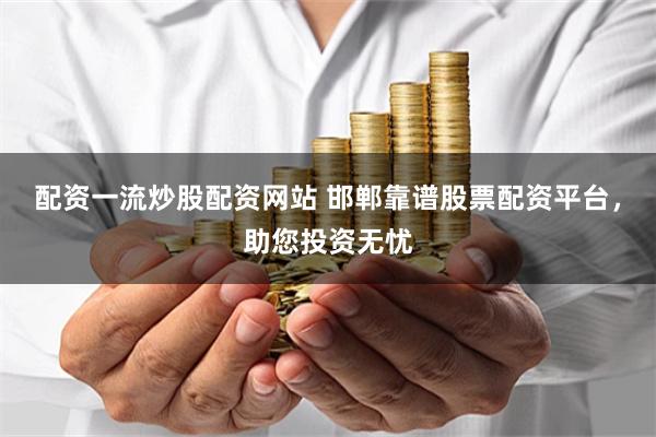 配资一流炒股配资网站 邯郸靠谱股票配资平台，助您投资无忧