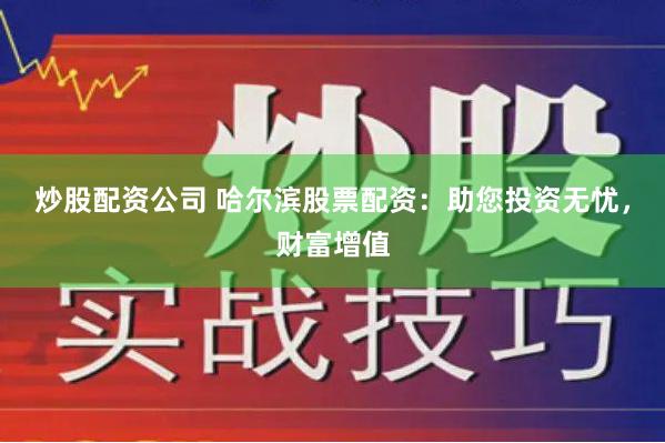炒股配资公司 哈尔滨股票配资：助您投资无忧，财富增值