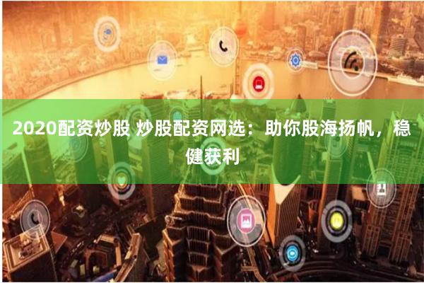 2020配资炒股 炒股配资网选：助你股海扬帆，稳健获利