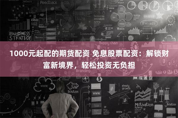 1000元起配的期货配资 免息股票配资：解锁财富新境界，轻松投资无负担