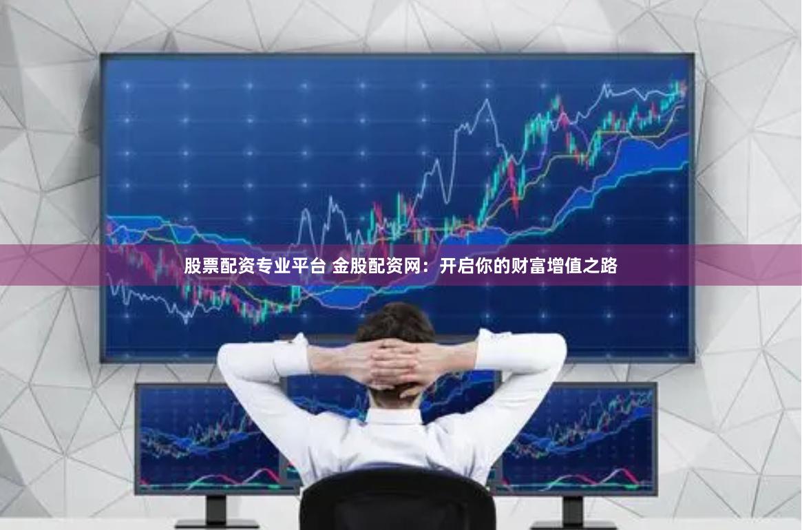 股票配资专业平台 金股配资网：开启你的财富增值之路
