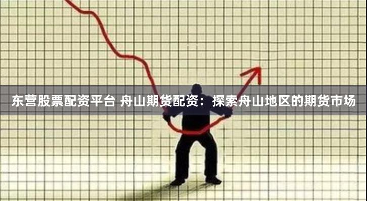 东营股票配资平台 舟山期货配资：探索舟山地区的期货市场