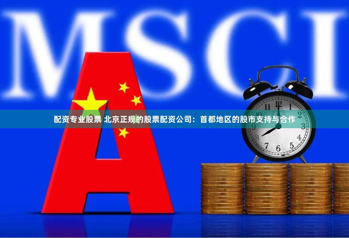 配资专业股票 北京正规的股票配资公司：首都地区的股市支持与合作