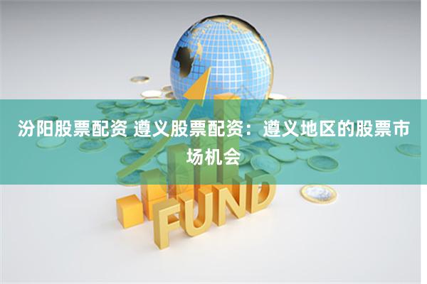 汾阳股票配资 遵义股票配资：遵义地区的股票市场机会