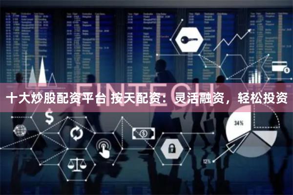 十大炒股配资平台 按天配资：灵活融资，轻松投资
