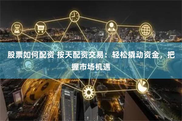 股票如何配资 按天配资交易：轻松撬动资金，把握市场机遇