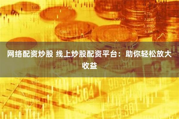 网络配资炒股 线上炒股配资平台：助你轻松放大收益