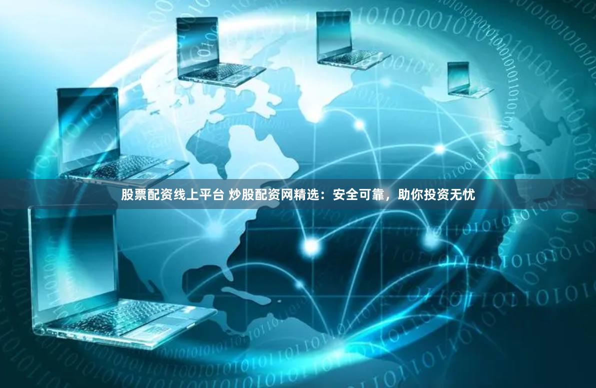 股票配资线上平台 炒股配资网精选：安全可靠，助你投资无忧