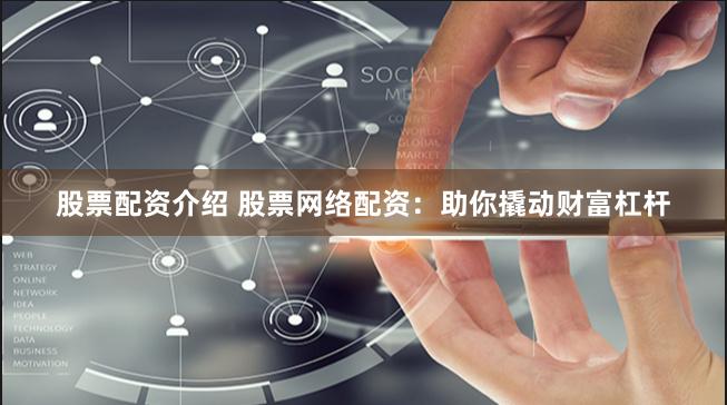 股票配资介绍 股票网络配资：助你撬动财富杠杆