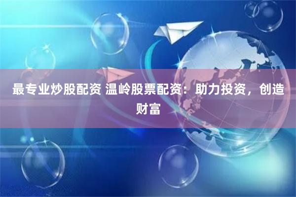 最专业炒股配资 温岭股票配资：助力投资，创造财富