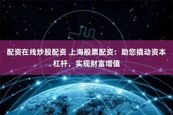 配资在线炒股配资 上海股票配资：助您撬动资本杠杆，实现财富增值