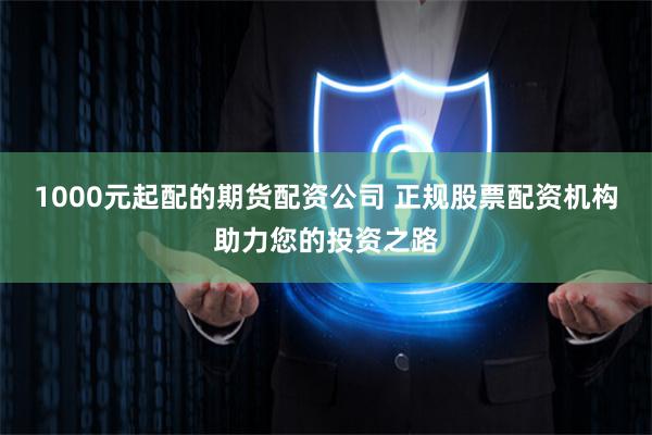 1000元起配的期货配资公司 正规股票配资机构助力您的投资之路