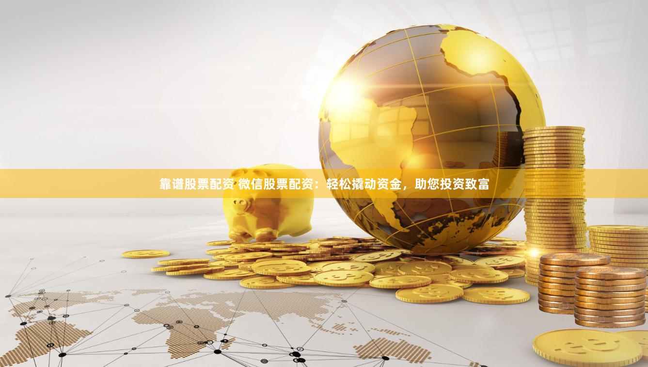 靠谱股票配资 微信股票配资：轻松撬动资金，助您投资致富