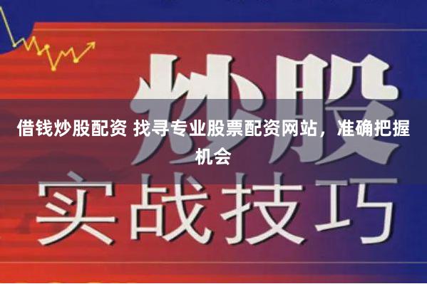 借钱炒股配资 找寻专业股票配资网站，准确把握机会