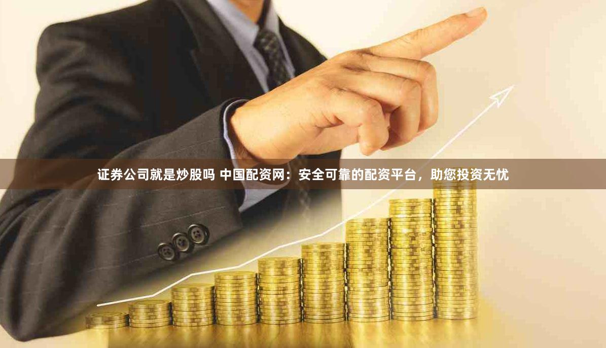 证券公司就是炒股吗 中国配资网：安全可靠的配资平台，助您投资无忧