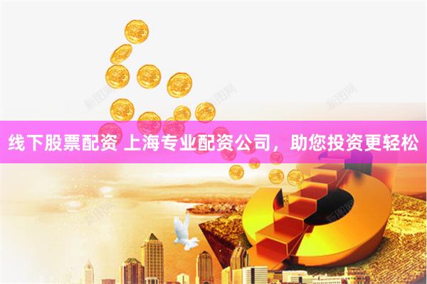 线下股票配资 上海专业配资公司，助您投资更轻松