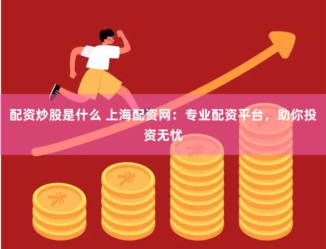 配资炒股是什么 上海配资网：专业配资平台，助你投资无忧