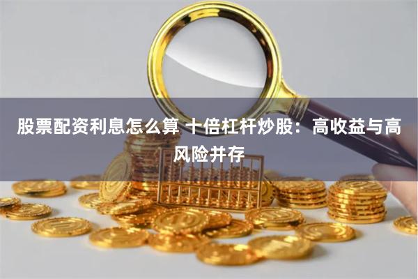 股票配资利息怎么算 十倍杠杆炒股：高收益与高风险并存