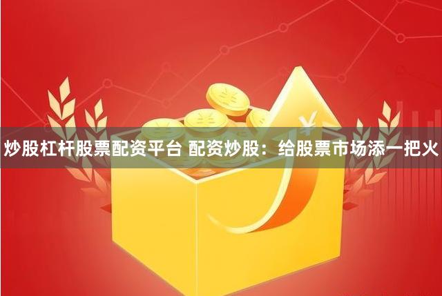 炒股杠杆股票配资平台 配资炒股：给股票市场添一把火