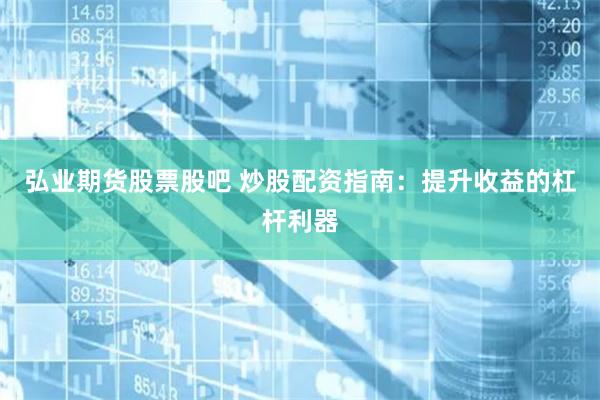 弘业期货股票股吧 炒股配资指南：提升收益的杠杆利器