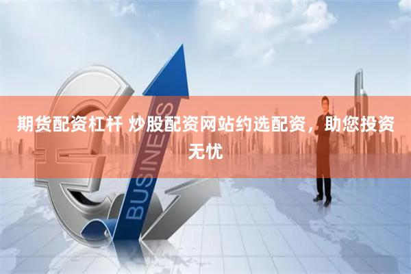 期货配资杠杆 炒股配资网站约选配资，助您投资无忧