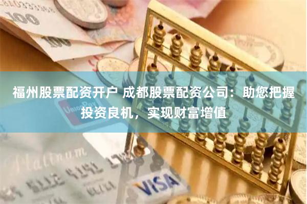 福州股票配资开户 成都股票配资公司：助您把握投资良机，实现财富增值