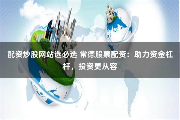配资炒股网站选必选 常德股票配资：助力资金杠杆，投资更从容