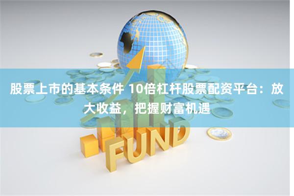 股票上市的基本条件 10倍杠杆股票配资平台：放大收益，把握财富机遇