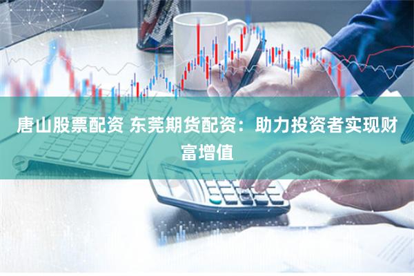 唐山股票配资 东莞期货配资：助力投资者实现财富增值