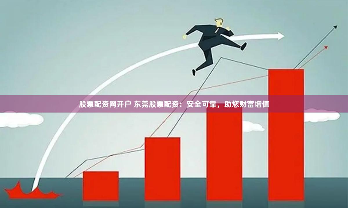 股票配资网开户 东莞股票配资：安全可靠，助您财富增值