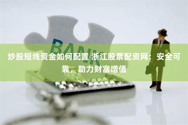 炒股短线资金如何配置 浙江股票配资网：安全可靠，助力财富增值