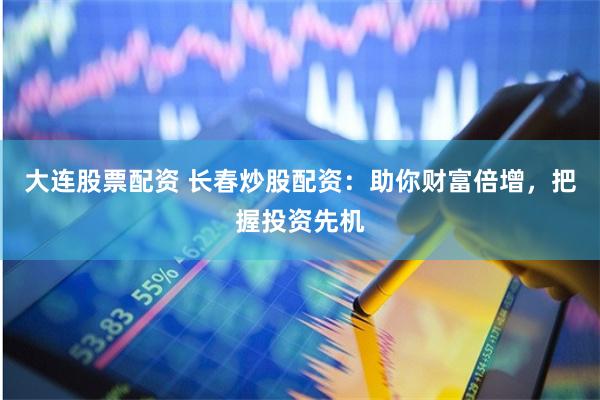 大连股票配资 长春炒股配资：助你财富倍增，把握投资先机
