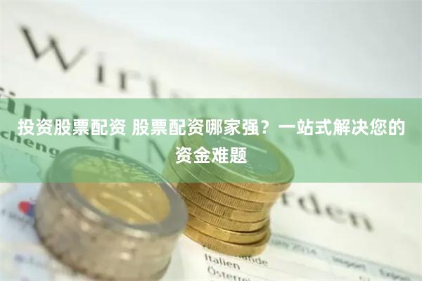 投资股票配资 股票配资哪家强？一站式解决您的资金难题
