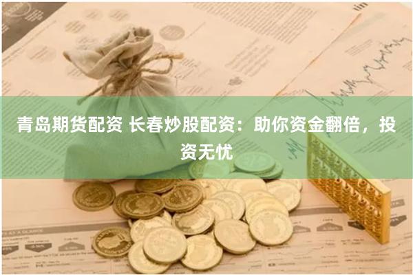 青岛期货配资 长春炒股配资：助你资金翻倍，投资无忧