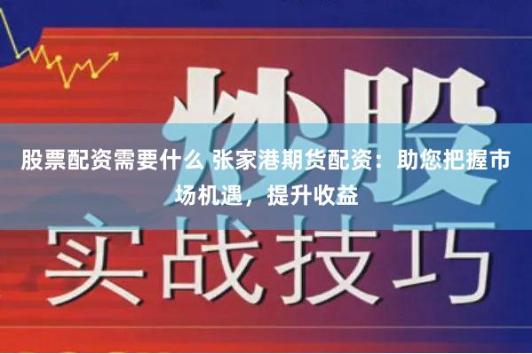 股票配资需要什么 张家港期货配资：助您把握市场机遇，提升收益